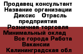 Продавец-консультант › Название организации ­ Диксис › Отрасль предприятия ­ Розничная торговля › Минимальный оклад ­ 9 000 - Все города Работа » Вакансии   . Калининградская обл.,Светлогорск г.